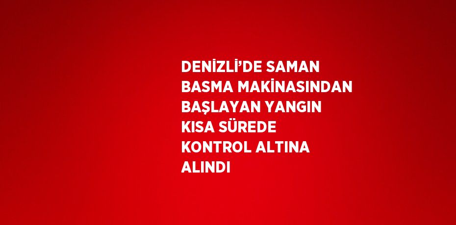 DENİZLİ’DE SAMAN BASMA MAKİNASINDAN BAŞLAYAN YANGIN KISA SÜREDE KONTROL ALTINA ALINDI