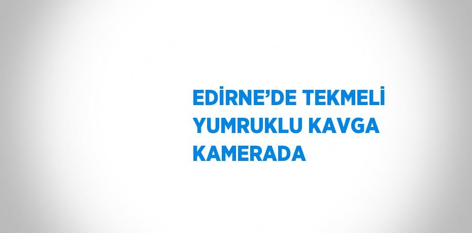 EDİRNE’DE TEKMELİ YUMRUKLU KAVGA KAMERADA