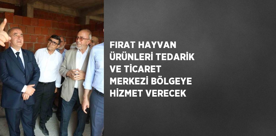 FIRAT HAYVAN ÜRÜNLERİ TEDARİK VE TİCARET MERKEZİ BÖLGEYE HİZMET VERECEK