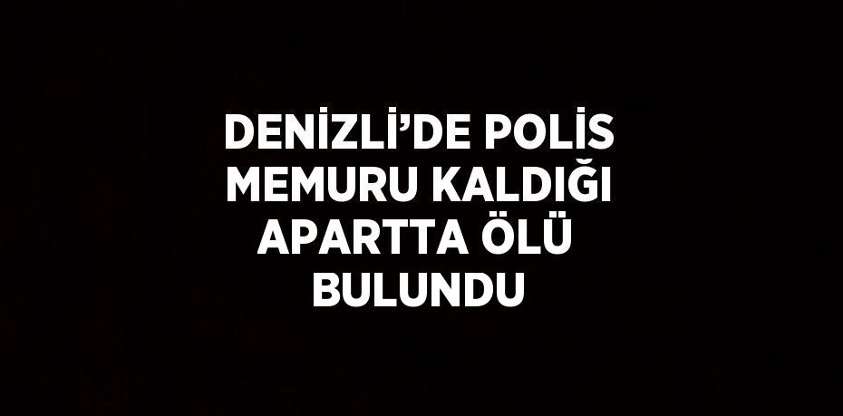 DENİZLİ’DE POLİS MEMURU KALDIĞI APARTTA ÖLÜ BULUNDU