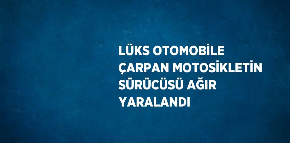 LÜKS OTOMOBİLE ÇARPAN MOTOSİKLETİN SÜRÜCÜSÜ AĞIR YARALANDI