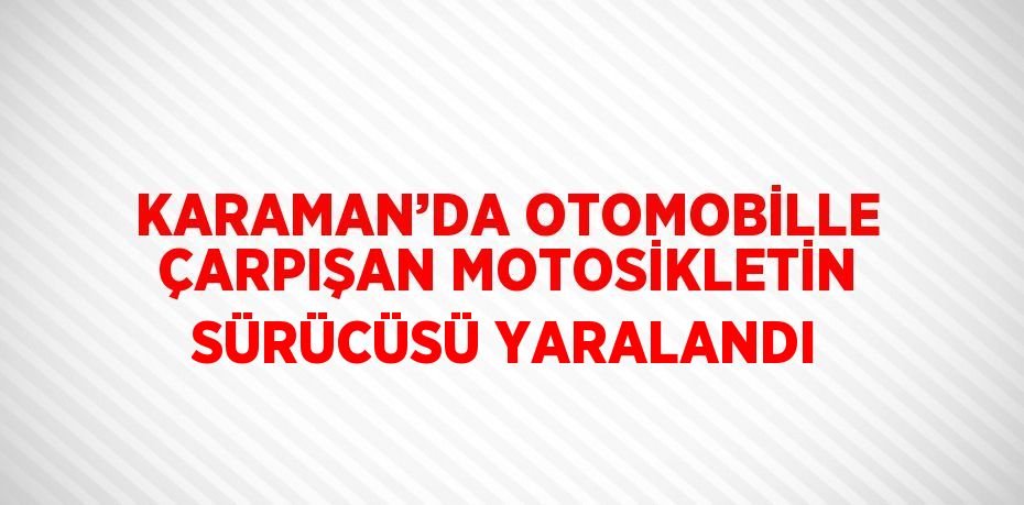 KARAMAN’DA OTOMOBİLLE ÇARPIŞAN MOTOSİKLETİN SÜRÜCÜSÜ YARALANDI