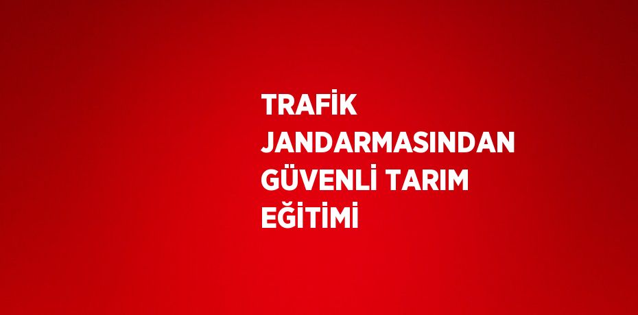 TRAFİK JANDARMASINDAN GÜVENLİ TARIM EĞİTİMİ