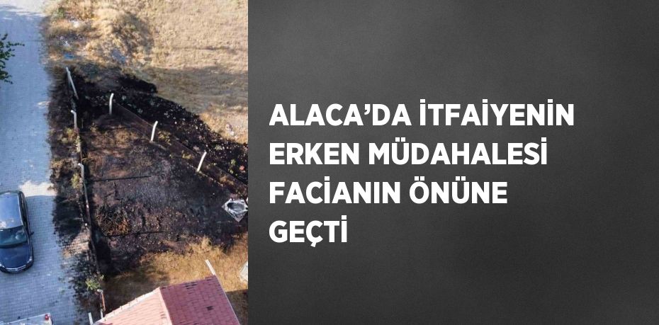 ALACA’DA İTFAİYENİN ERKEN MÜDAHALESİ FACİANIN ÖNÜNE GEÇTİ