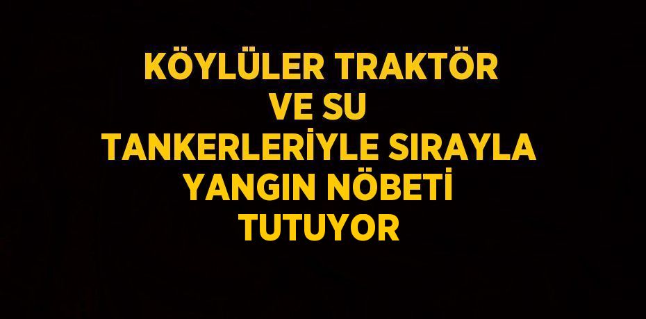 KÖYLÜLER TRAKTÖR VE SU TANKERLERİYLE SIRAYLA YANGIN NÖBETİ TUTUYOR
