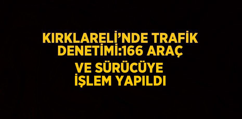 KIRKLARELİ’NDE TRAFİK DENETİMİ:166 ARAÇ VE SÜRÜCÜYE İŞLEM YAPILDI