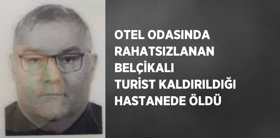 OTEL ODASINDA RAHATSIZLANAN BELÇİKALI TURİST KALDIRILDIĞI HASTANEDE ÖLDÜ