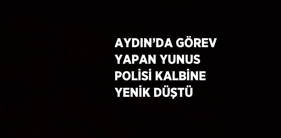 AYDIN’DA GÖREV YAPAN YUNUS POLİSİ KALBİNE YENİK DÜŞTÜ