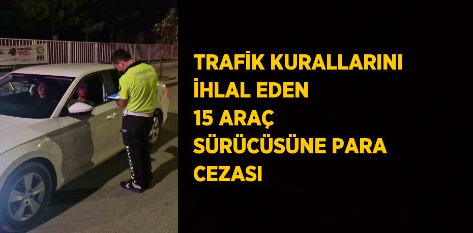 TRAFİK KURALLARINI İHLAL EDEN 15 ARAÇ SÜRÜCÜSÜNE PARA CEZASI