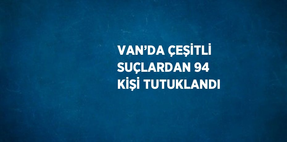 VAN’DA ÇEŞİTLİ SUÇLARDAN 94 KİŞİ TUTUKLANDI