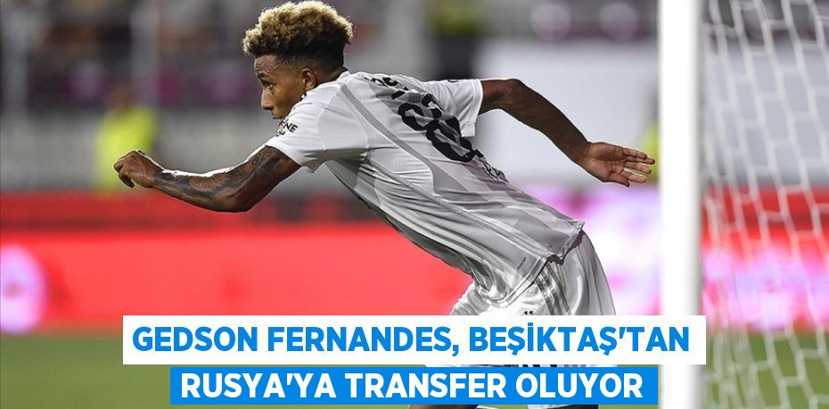 Gedson Fernandes, Beşiktaş’tan Rusya’ya Transfer Oluyor