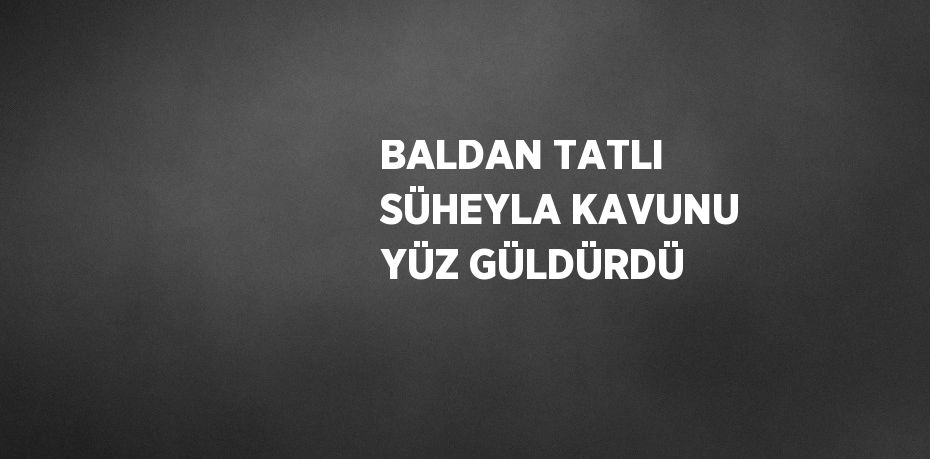BALDAN TATLI SÜHEYLA KAVUNU YÜZ GÜLDÜRDÜ