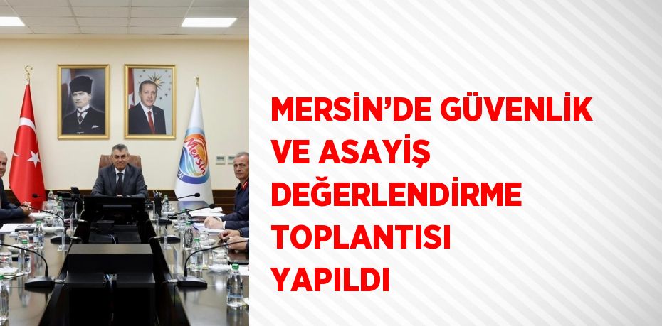 MERSİN’DE GÜVENLİK VE ASAYİŞ DEĞERLENDİRME TOPLANTISI YAPILDI