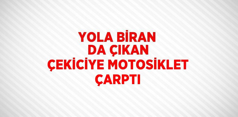 YOLA BİRAN DA ÇIKAN ÇEKİCİYE MOTOSİKLET ÇARPTI
