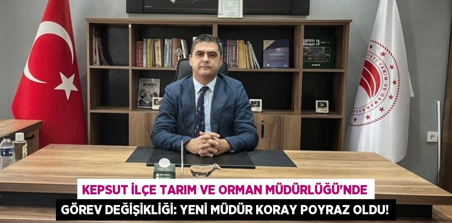 Kepsut İlçe Tarım ve Orman Müdürlüğü'nde Görev Değişikliği: Yeni Müdür Koray Poyraz Oldu!