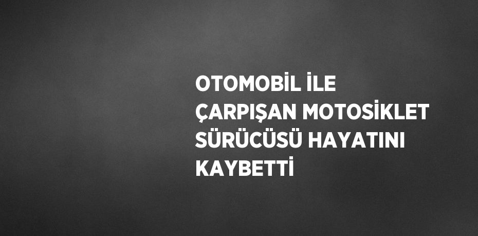OTOMOBİL İLE ÇARPIŞAN MOTOSİKLET SÜRÜCÜSÜ HAYATINI KAYBETTİ