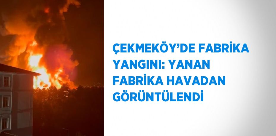 ÇEKMEKÖY’DE FABRİKA YANGINI: YANAN FABRİKA HAVADAN GÖRÜNTÜLENDİ