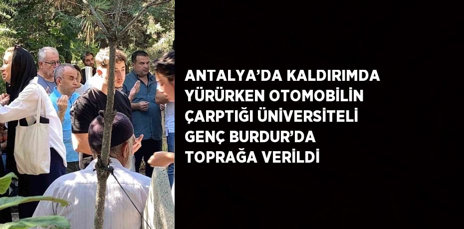 ANTALYA’DA KALDIRIMDA YÜRÜRKEN OTOMOBİLİN ÇARPTIĞI ÜNİVERSİTELİ GENÇ BURDUR’DA TOPRAĞA VERİLDİ