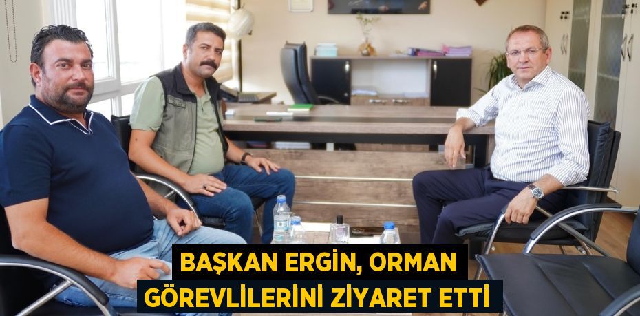 BAŞKAN ERGİN, ORMAN GÖREVLİLERİNİ ZİYARET ETTİ