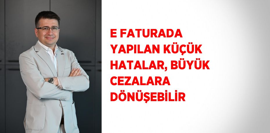 E FATURADA YAPILAN KÜÇÜK HATALAR, BÜYÜK CEZALARA DÖNÜŞEBİLİR