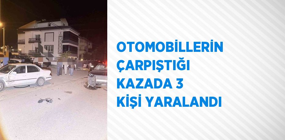 OTOMOBİLLERİN ÇARPIŞTIĞI KAZADA 3 KİŞİ YARALANDI