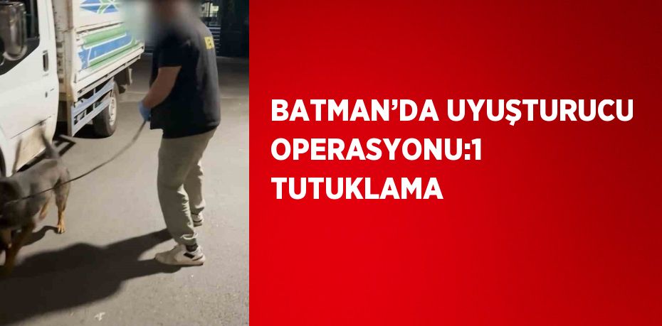 BATMAN’DA UYUŞTURUCU OPERASYONU:1 TUTUKLAMA