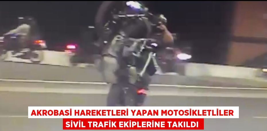 AKROBASİ HAREKETLERİ YAPAN MOTOSİKLETLİLER SİVİL TRAFİK EKİPLERİNE TAKILDI
