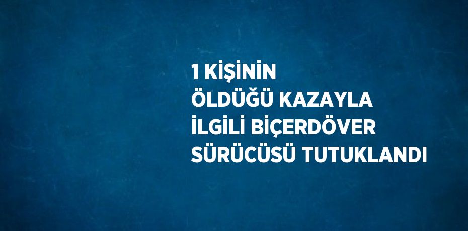 1 KİŞİNİN ÖLDÜĞÜ KAZAYLA İLGİLİ BİÇERDÖVER SÜRÜCÜSÜ TUTUKLANDI