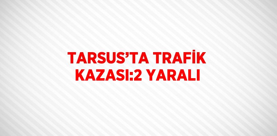 TARSUS’TA TRAFİK KAZASI:2 YARALI