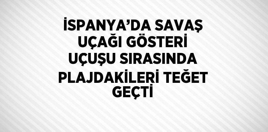 İSPANYA’DA SAVAŞ UÇAĞI GÖSTERİ UÇUŞU SIRASINDA PLAJDAKİLERİ TEĞET GEÇTİ