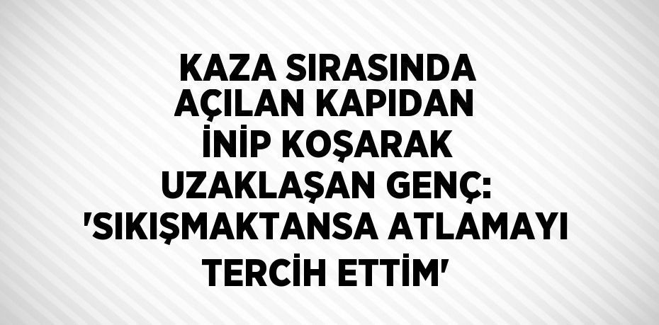 KAZA SIRASINDA AÇILAN KAPIDAN İNİP KOŞARAK UZAKLAŞAN GENÇ: 'SIKIŞMAKTANSA ATLAMAYI TERCİH ETTİM'