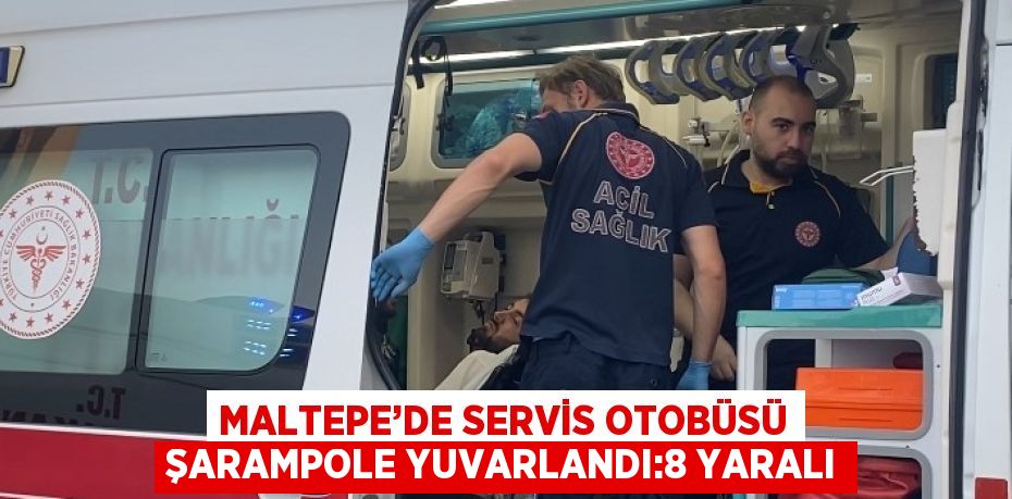 MALTEPE’DE SERVİS OTOBÜSÜ ŞARAMPOLE YUVARLANDI:8 YARALI