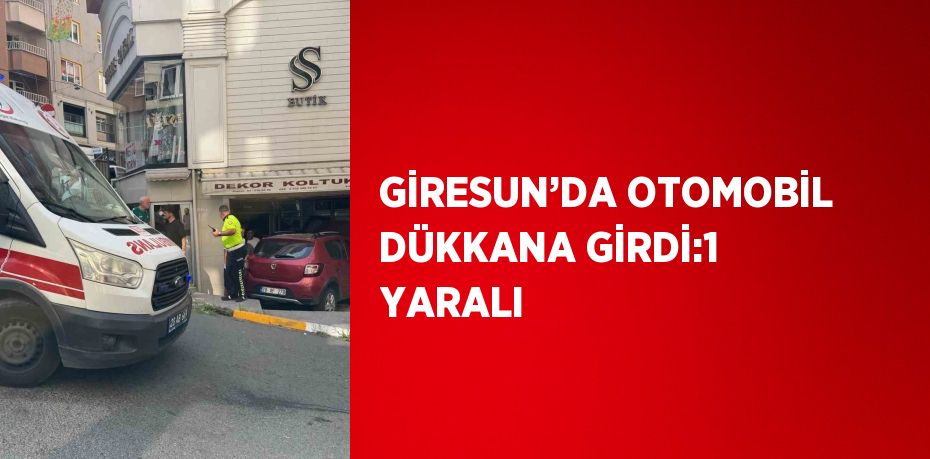 GİRESUN’DA OTOMOBİL DÜKKANA GİRDİ:1 YARALI