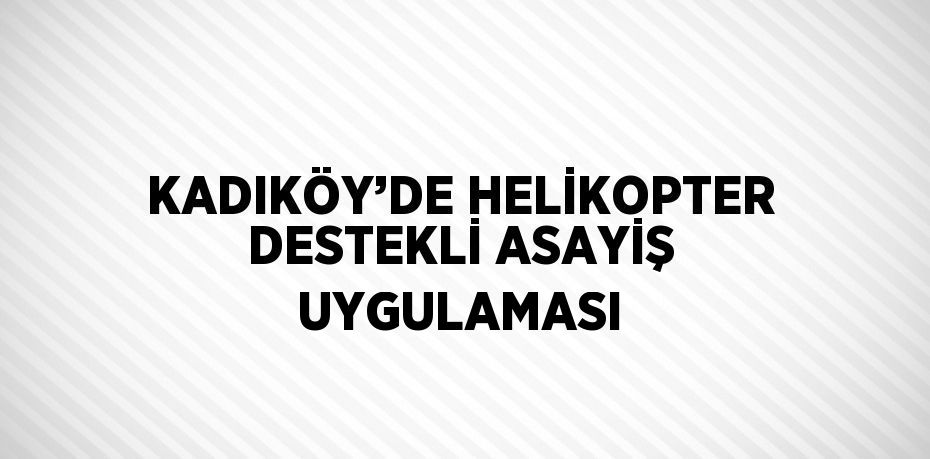 KADIKÖY’DE HELİKOPTER DESTEKLİ ASAYİŞ UYGULAMASI