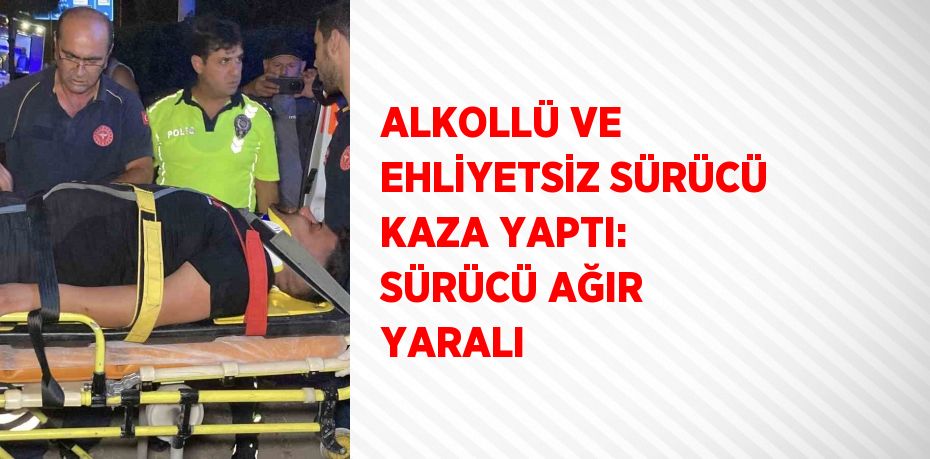 ALKOLLÜ VE EHLİYETSİZ SÜRÜCÜ KAZA YAPTI: SÜRÜCÜ AĞIR YARALI