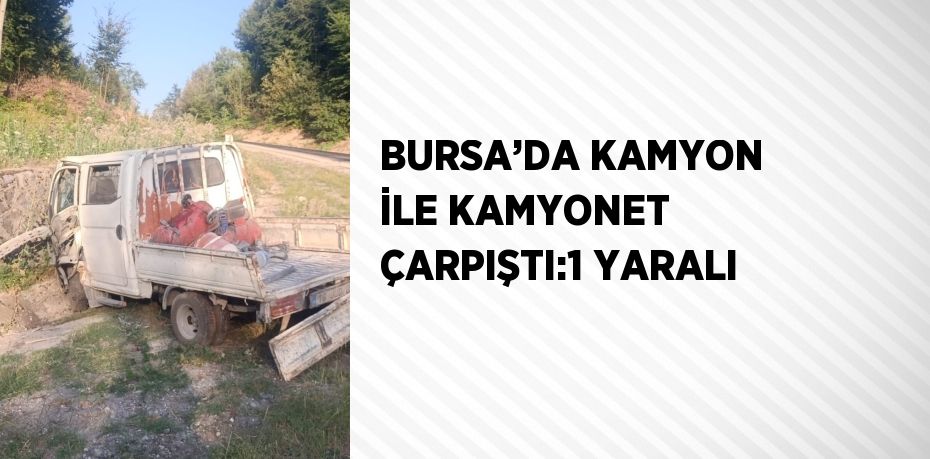 BURSA’DA KAMYON İLE KAMYONET ÇARPIŞTI:1 YARALI