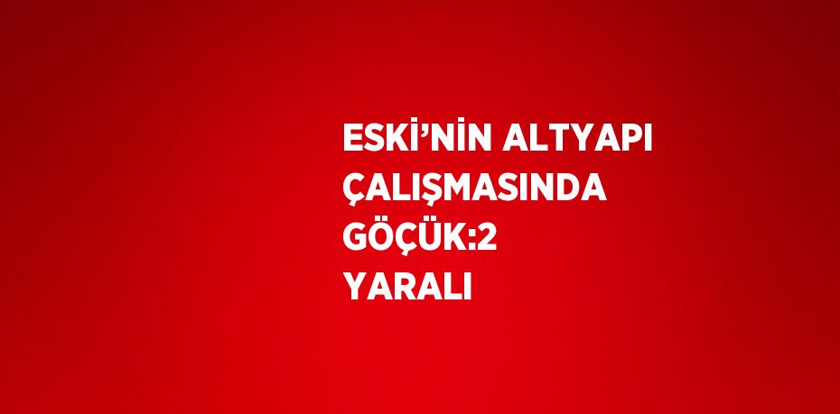 ESKİ’NİN ALTYAPI ÇALIŞMASINDA GÖÇÜK:2 YARALI