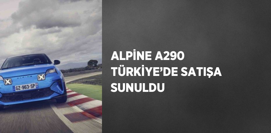 ALPİNE A290 TÜRKİYE’DE SATIŞA SUNULDU