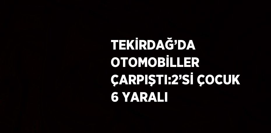 TEKİRDAĞ’DA OTOMOBİLLER ÇARPIŞTI:2’Sİ ÇOCUK 6 YARALI