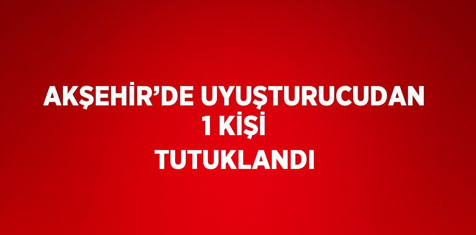 AKŞEHİR’DE UYUŞTURUCUDAN 1 KİŞİ TUTUKLANDI
