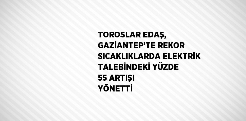 TOROSLAR EDAŞ, GAZİANTEP’TE REKOR SICAKLIKLARDA ELEKTRİK TALEBİNDEKİ YÜZDE 55 ARTIŞI YÖNETTİ