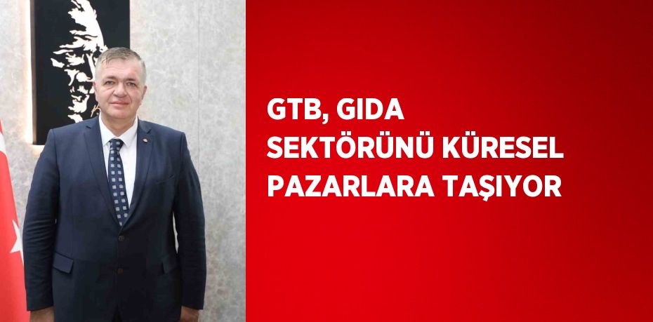 GTB, GIDA SEKTÖRÜNÜ KÜRESEL PAZARLARA TAŞIYOR