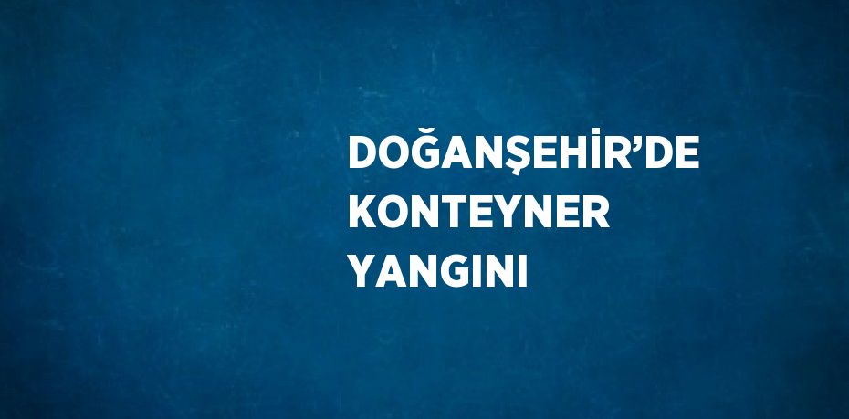DOĞANŞEHİR’DE KONTEYNER YANGINI