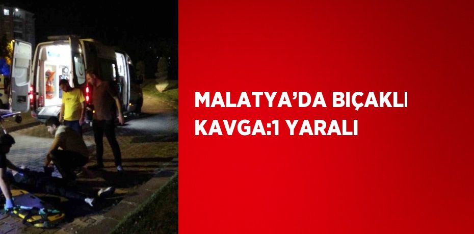 MALATYA’DA BIÇAKLI KAVGA:1 YARALI