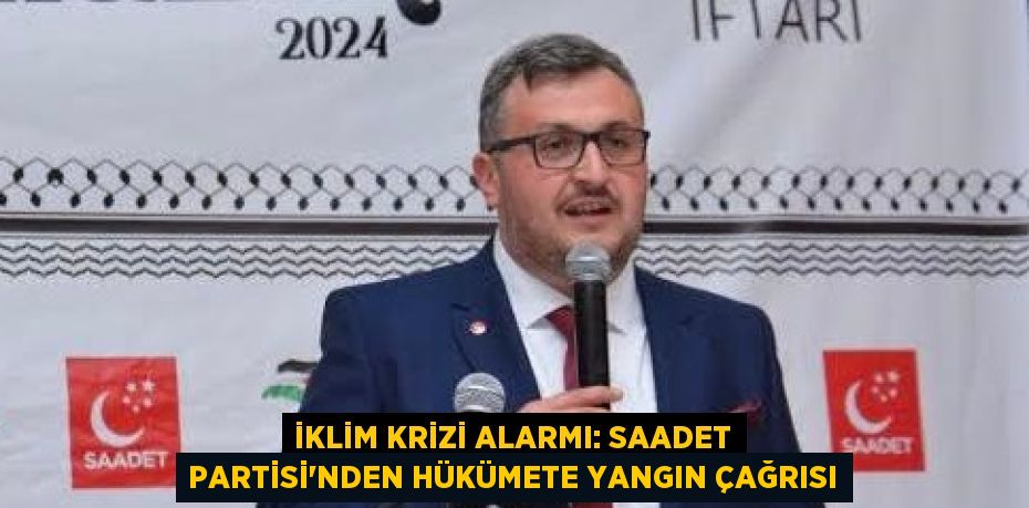 İklim Krizi Alarmı: Saadet Partisi'nden Hükümete Yangın Çağrısı