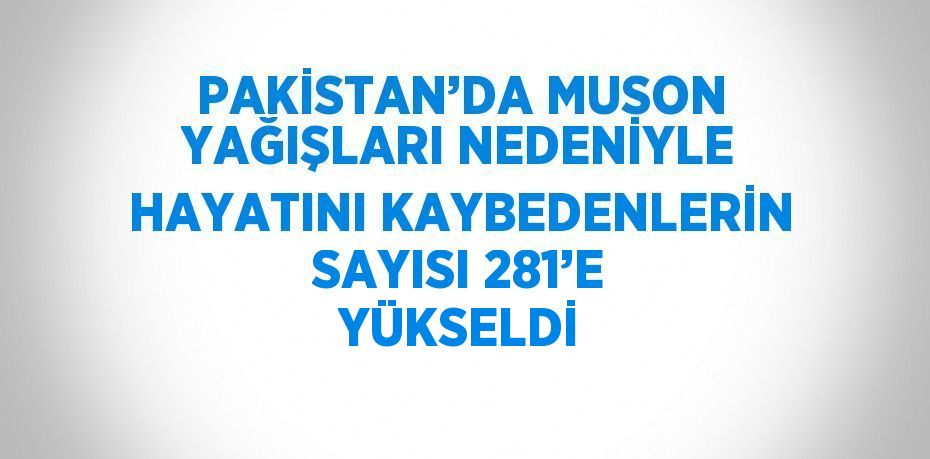 PAKİSTAN’DA MUSON YAĞIŞLARI NEDENİYLE HAYATINI KAYBEDENLERİN SAYISI 281’E YÜKSELDİ