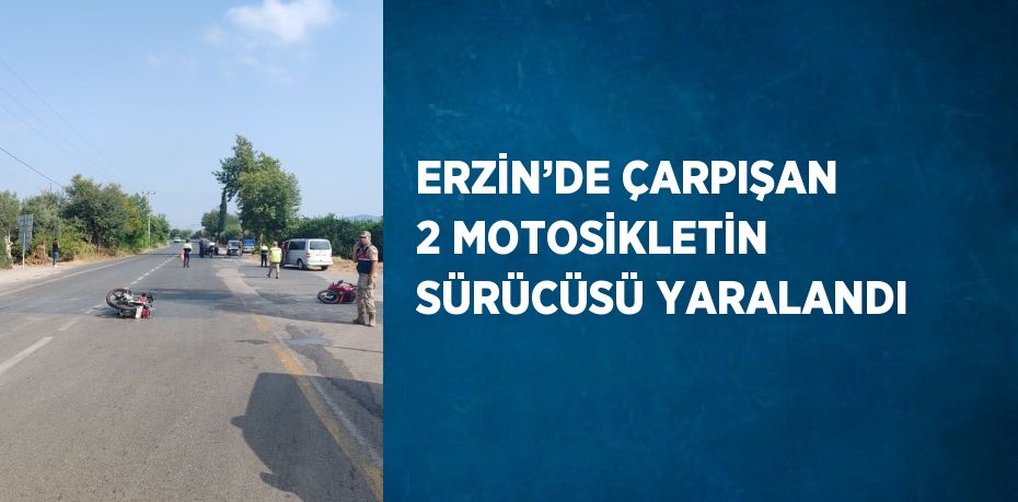 ERZİN’DE ÇARPIŞAN 2 MOTOSİKLETİN SÜRÜCÜSÜ YARALANDI