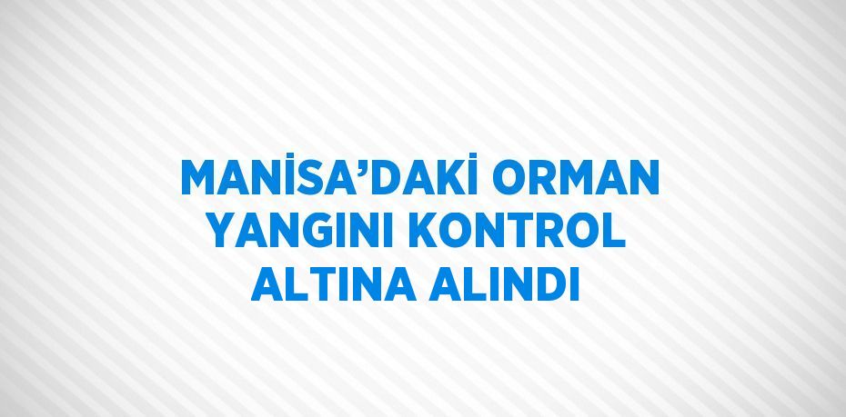 MANİSA’DAKİ ORMAN YANGINI KONTROL ALTINA ALINDI