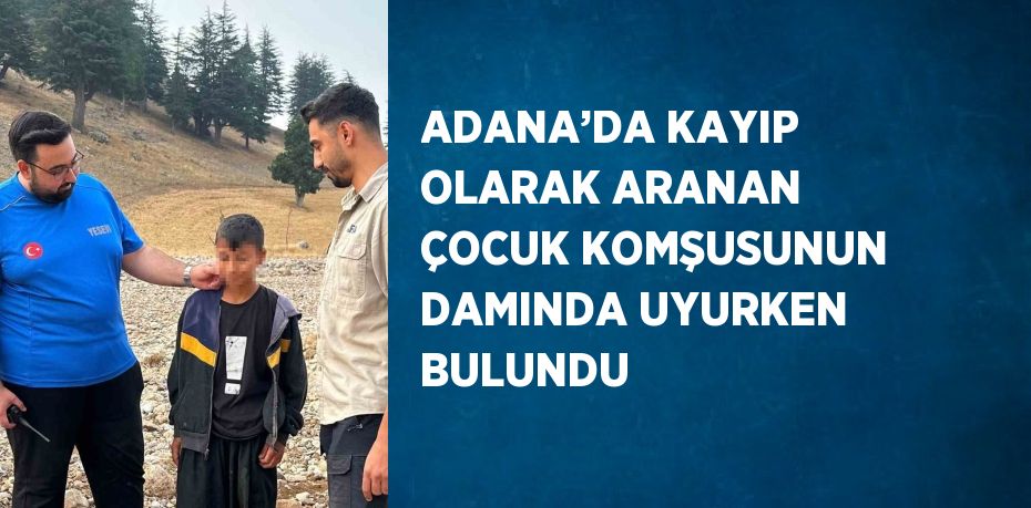 ADANA’DA KAYIP OLARAK ARANAN ÇOCUK KOMŞUSUNUN DAMINDA UYURKEN BULUNDU