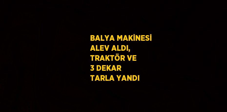 BALYA MAKİNESİ ALEV ALDI, TRAKTÖR VE 3 DEKAR TARLA YANDI